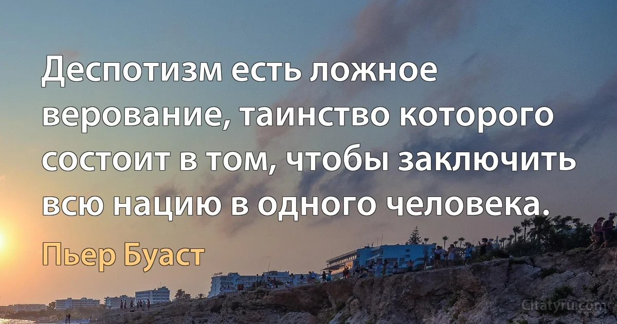 Деспотизм есть ложное верование, таинство которого состоит в том, чтобы заключить всю нацию в одного человека. (Пьер Буаст)