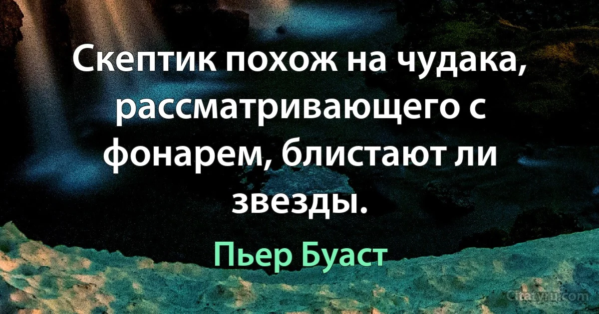 Скептик похож на чудака, рассматривающего с фонарем, блистают ли звезды. (Пьер Буаст)