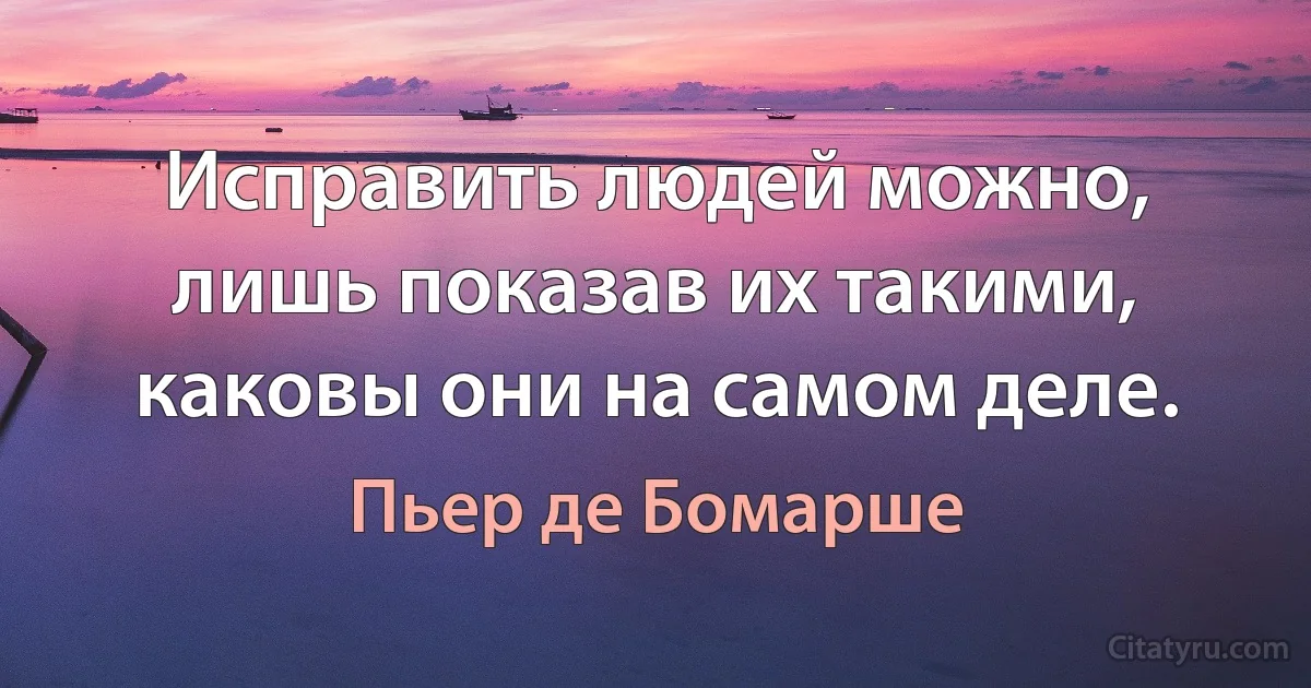 Исправить людей можно, лишь показав их такими, каковы они на самом деле. (Пьер де Бомарше)