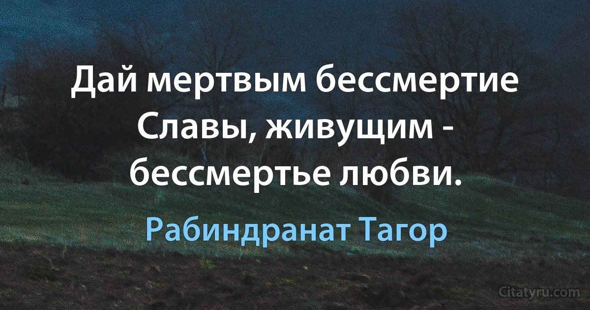 Дай мертвым бессмертие Славы, живущим - бессмертье любви. (Рабиндранат Тагор)