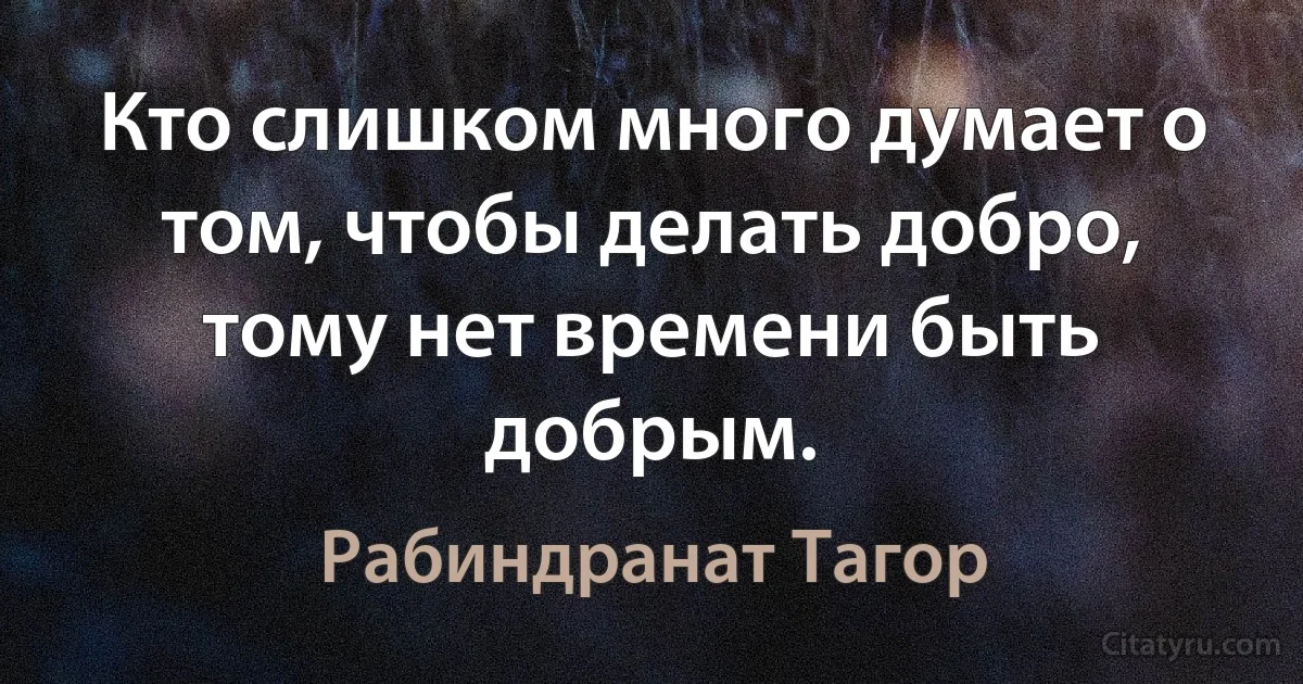 Кто слишком много думает о том, чтобы делать добро, тому нет времени быть добрым. (Рабиндранат Тагор)