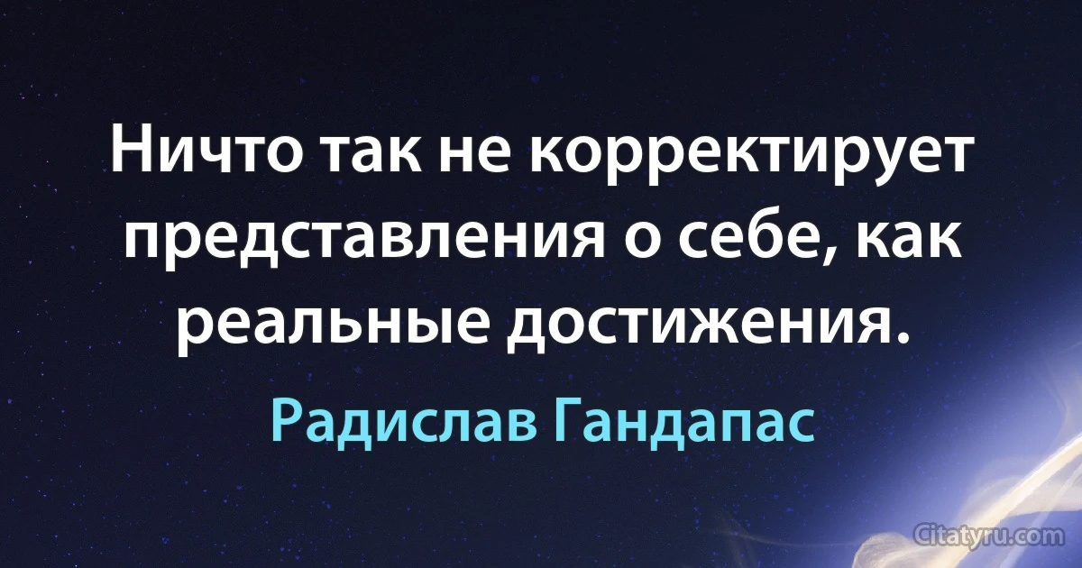 Ничто так не корректирует представления о себе, как реальные достижения. (Радислав Гандапас)