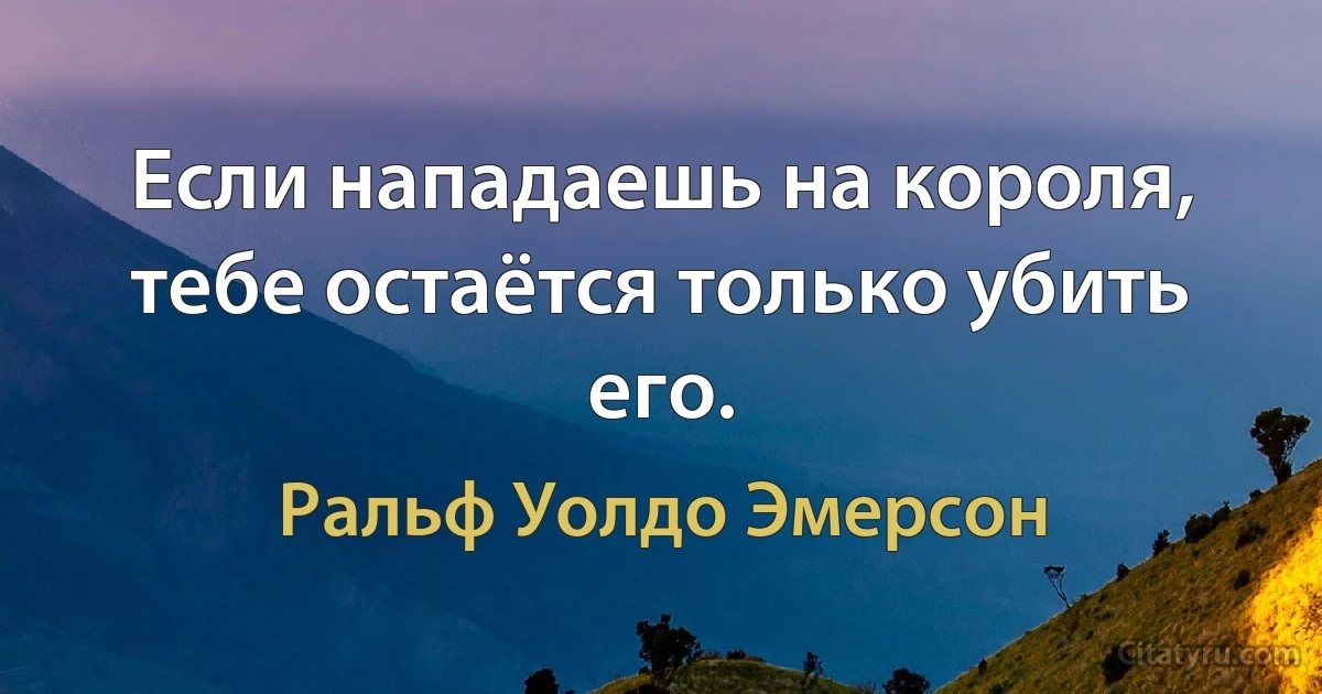 Если нападаешь на короля, тебе остаётся только убить его. (Ральф Уолдо Эмерсон)