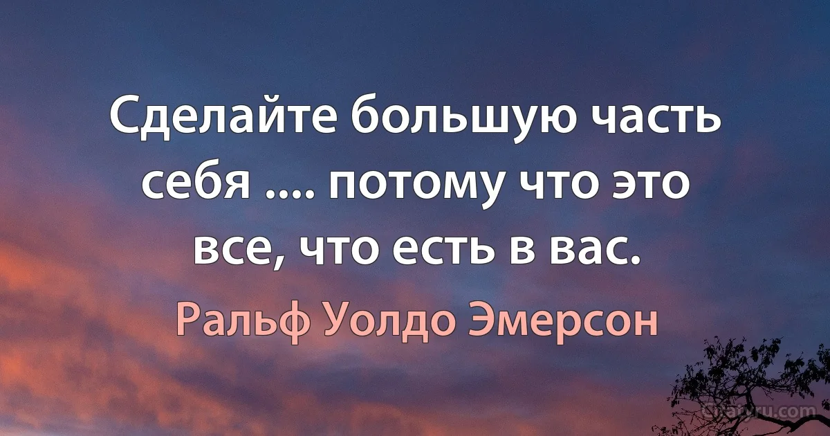 Сделайте большую часть себя .... потому что это все, что есть в вас. (Ральф Уолдо Эмерсон)