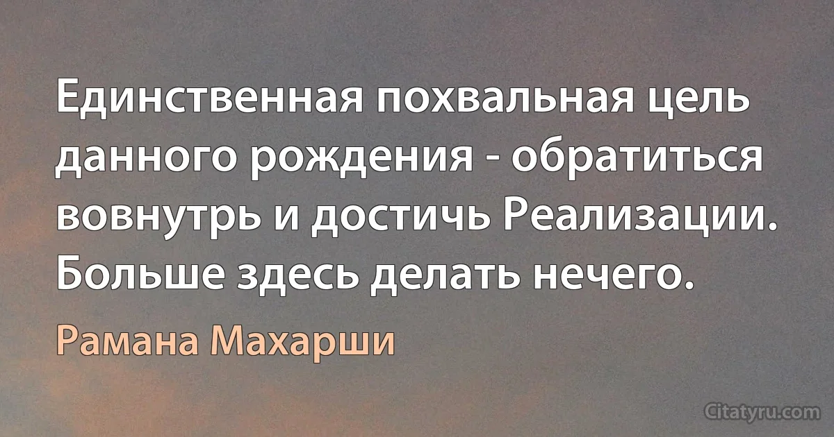 Единственная похвальная цель данного рождения - обратиться вовнутрь и достичь Реализации. Больше здесь делать нечего. (Рамана Махарши)