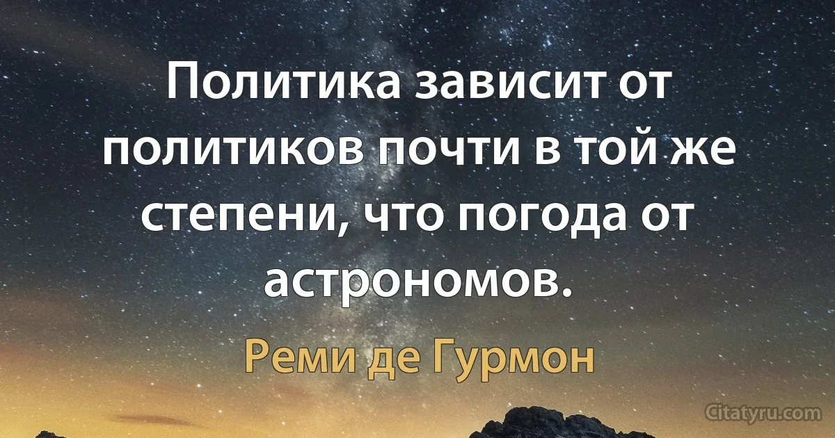 Политика зависит от политиков почти в той же степени, что погода от астрономов. (Реми де Гурмон)