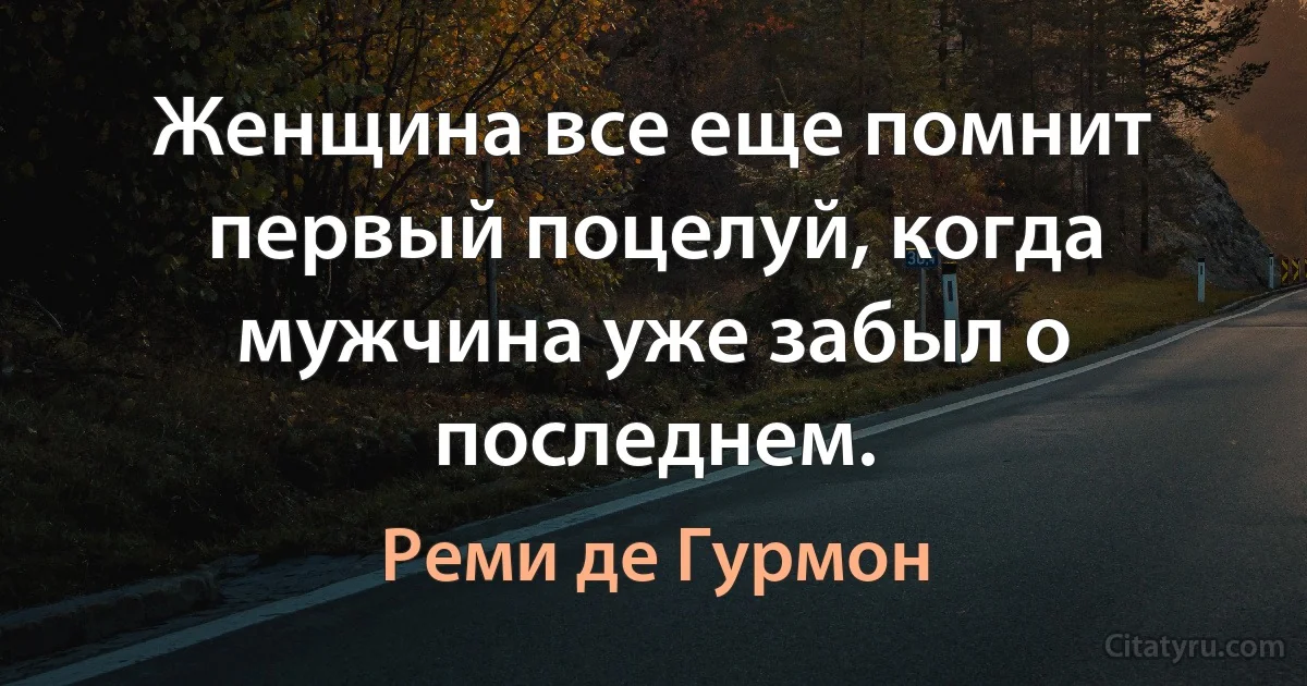 Женщина все еще помнит первый поцелуй, когда мужчина уже забыл о последнем. (Реми де Гурмон)