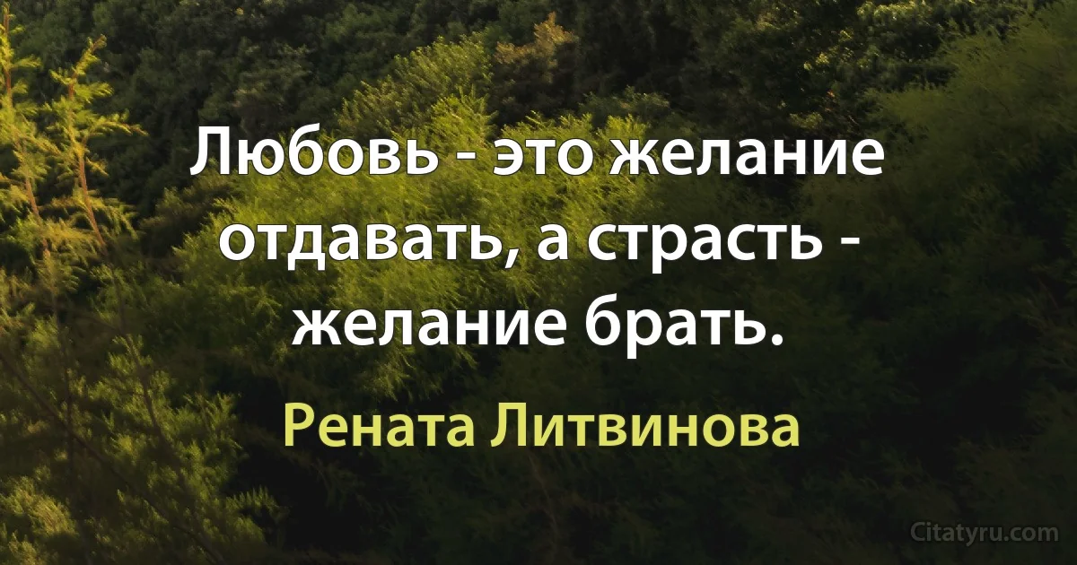 Любовь - это желание отдавать, а страсть - желание брать. (Рената Литвинова)