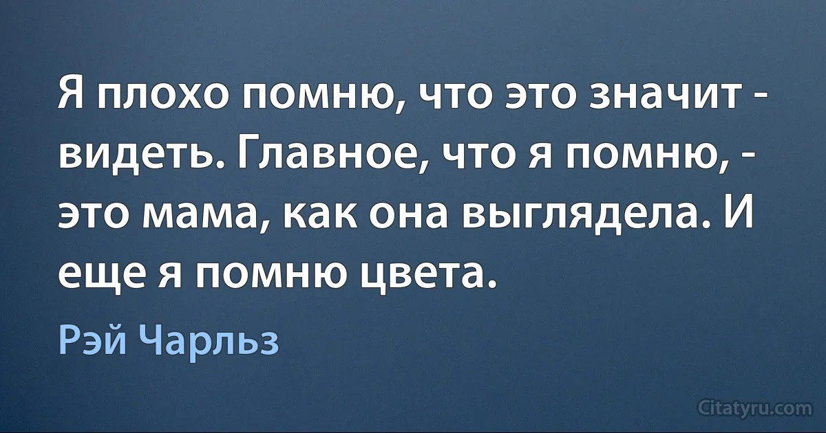 Я плохо помню, что это значит - видеть. Главное, что я помню, - это мама, как она выглядела. И еще я помню цвета. (Рэй Чарльз)