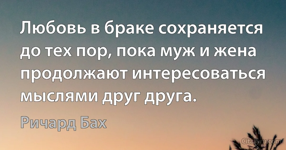 Любовь в браке сохраняется до тех пор, пока муж и жена продолжают интересоваться мыслями друг друга. (Ричард Бах)