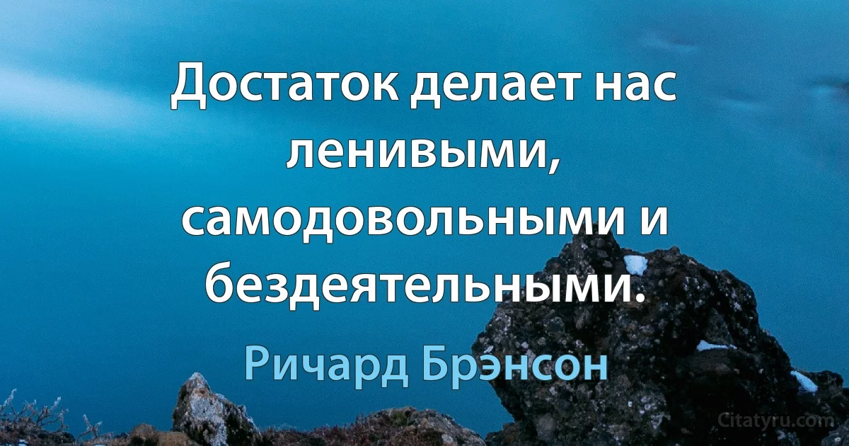 Достаток делает нас ленивыми, самодовольными и бездеятельными. (Ричард Брэнсон)