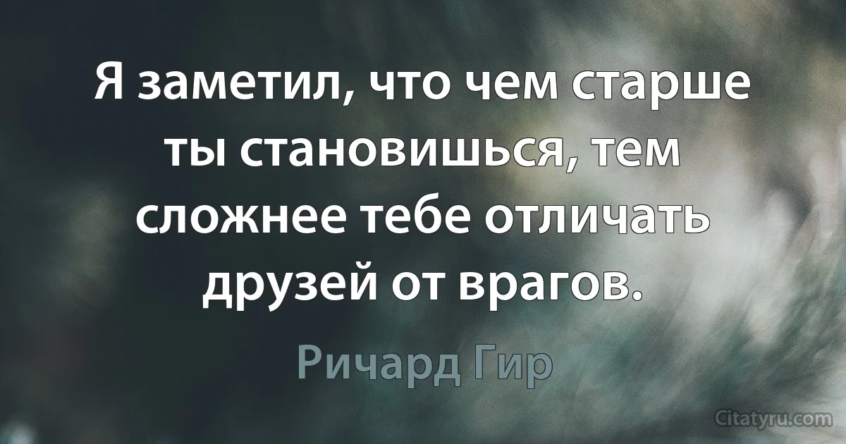 Я заметил, что чем старше ты становишься, тем сложнее тебе отличать друзей от врагов. (Ричард Гир)