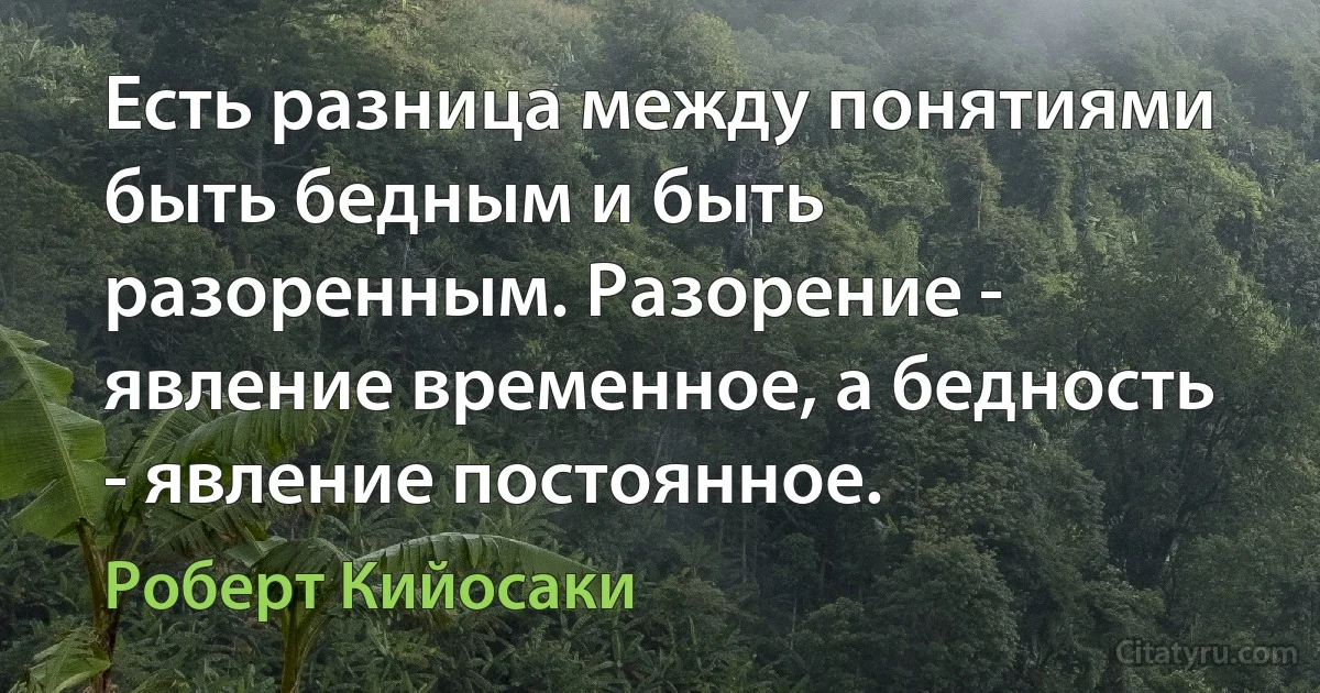 Есть разница между понятиями быть бедным и быть разоренным. Разорение - явление временное, а бедность - явление постоянное. (Роберт Кийосаки)