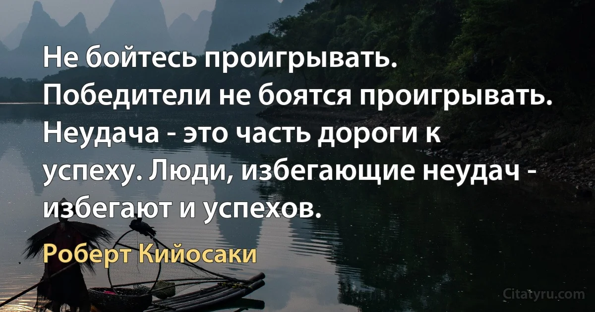 Не бойтесь проигрывать. Победители не боятся проигрывать. Неудача - это часть дороги к успеху. Люди, избегающие неудач - избегают и успехов. (Роберт Кийосаки)