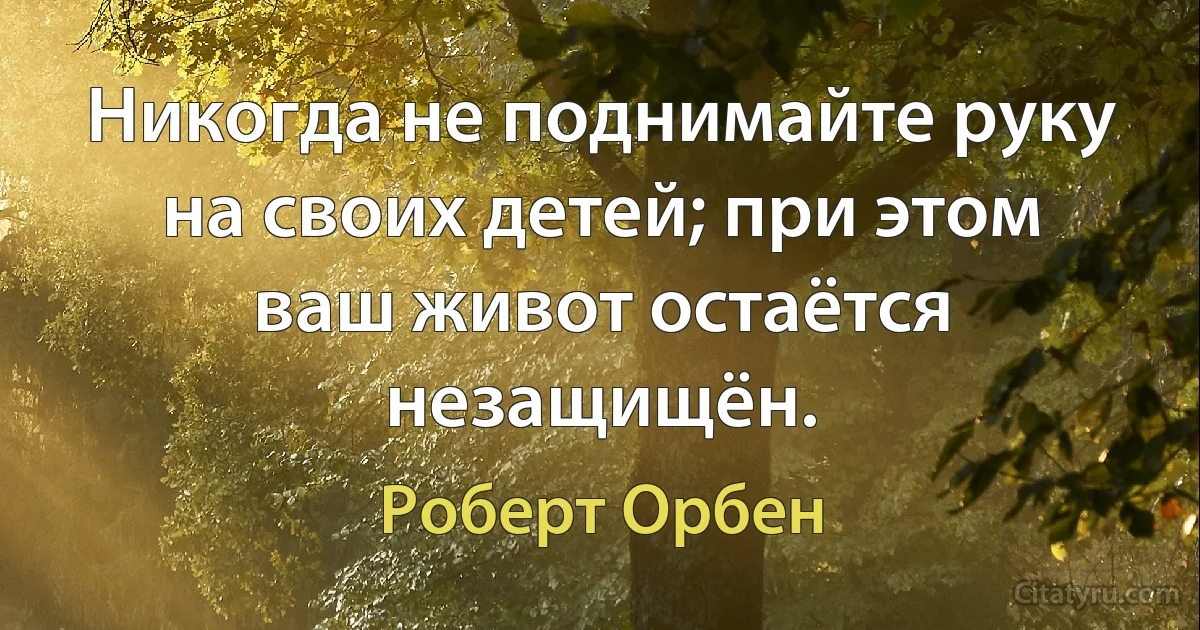 Никогда не поднимайте руку на своих детей; при этом ваш живот остаётся незащищён. (Роберт Орбен)