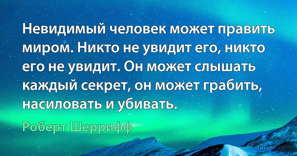 Невидимый человек может править миром. Никто не увидит его, никто его не увидит. Он может слышать каждый секрет, он может грабить, насиловать и убивать. (Роберт Шеррифф)