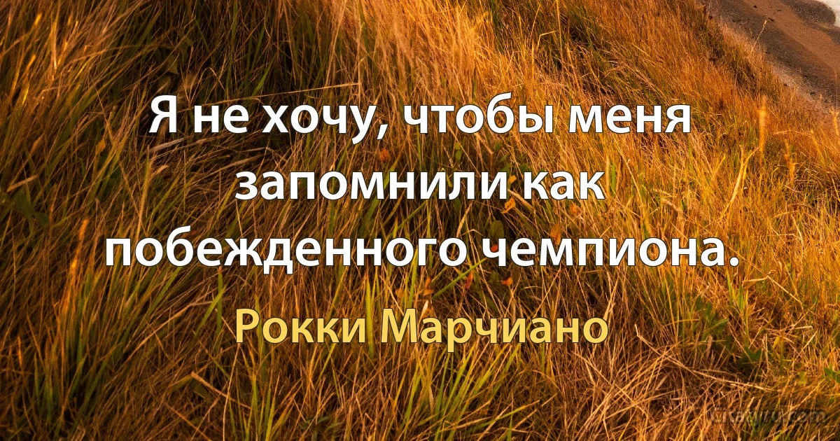 Я не хочу, чтобы меня запомнили как побежденного чемпиона. (Рокки Марчиано)