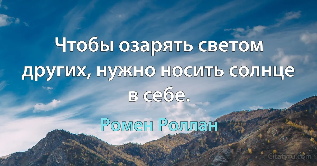 Чтобы озарять светом других, нужно носить солнце в себе. (Ромен Роллан)