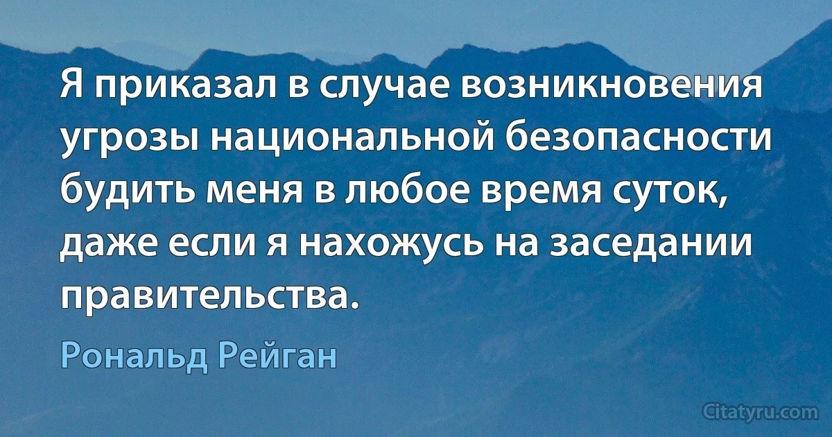 Я приказал в случае возникновения угрозы национальной безопасности будить меня в любое время суток, даже если я нахожусь на заседании правительства. (Рональд Рейган)