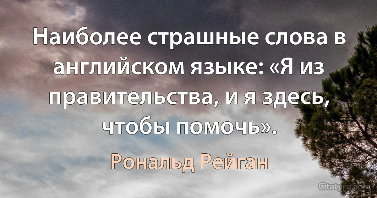 Наиболее страшные слова в английском языке: «Я из правительства, и я здесь, чтобы помочь». (Рональд Рейган)