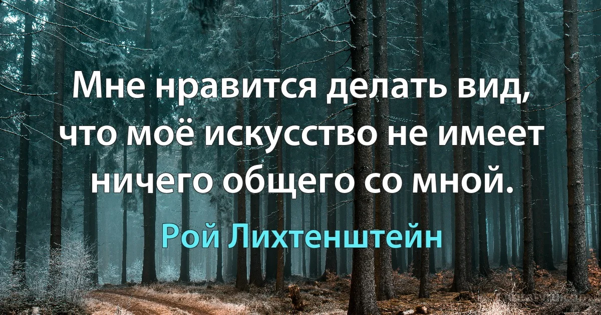 Мне нравится делать вид, что моё искусство не имеет ничего общего со мной. (Рой Лихтенштейн)