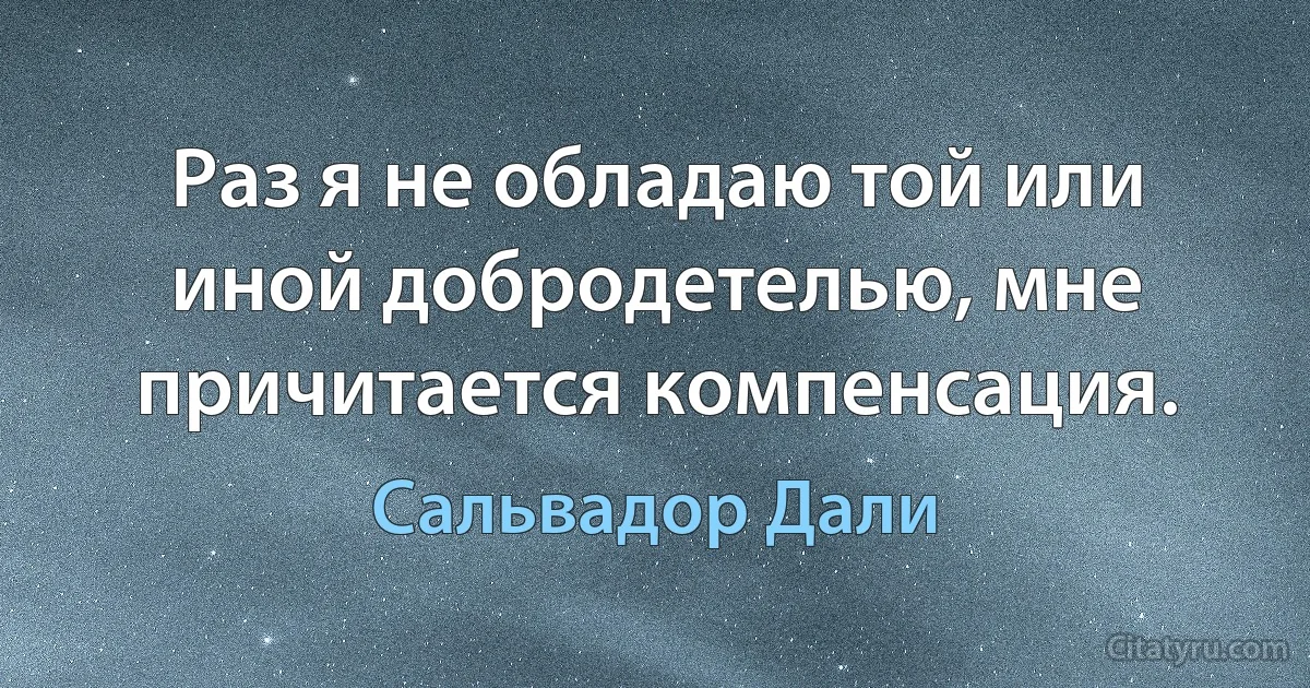 Раз я не обладаю той или иной добродетелью, мне причитается компенсация. (Сальвадор Дали)