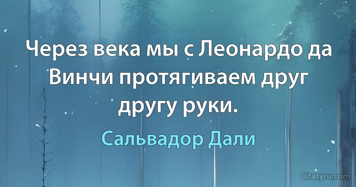 Через века мы с Леонардо да Винчи протягиваем друг другу руки. (Сальвадор Дали)