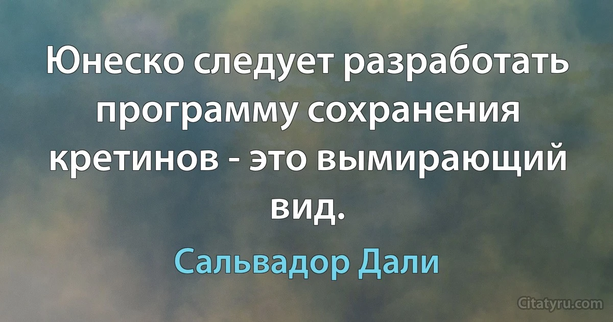 Юнеско следует разработать программу сохранения кретинов - это вымирающий вид. (Сальвадор Дали)