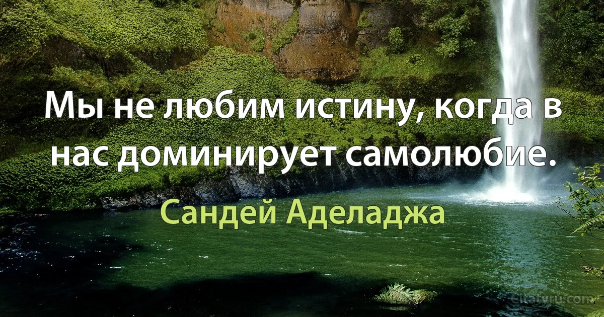 Мы не любим истину, когда в нас доминирует самолюбие. (Сандей Аделаджа)