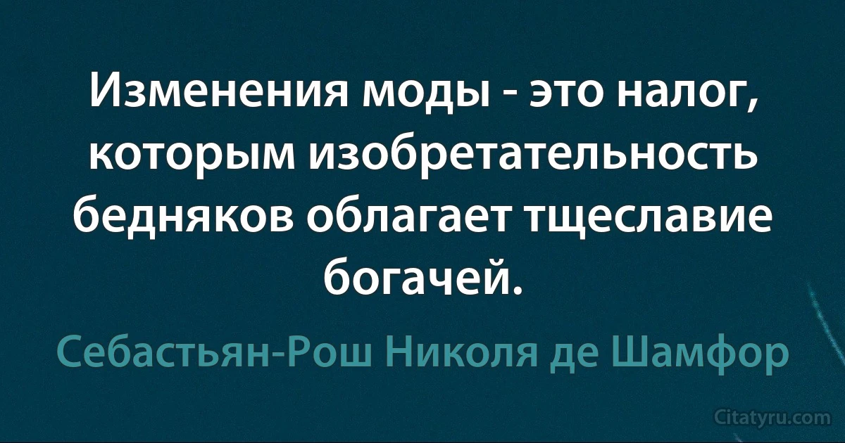 Изменения моды - это налог, которым изобретательность бедняков облагает тщеславие богачей. (Себастьян-Рош Николя де Шамфор)