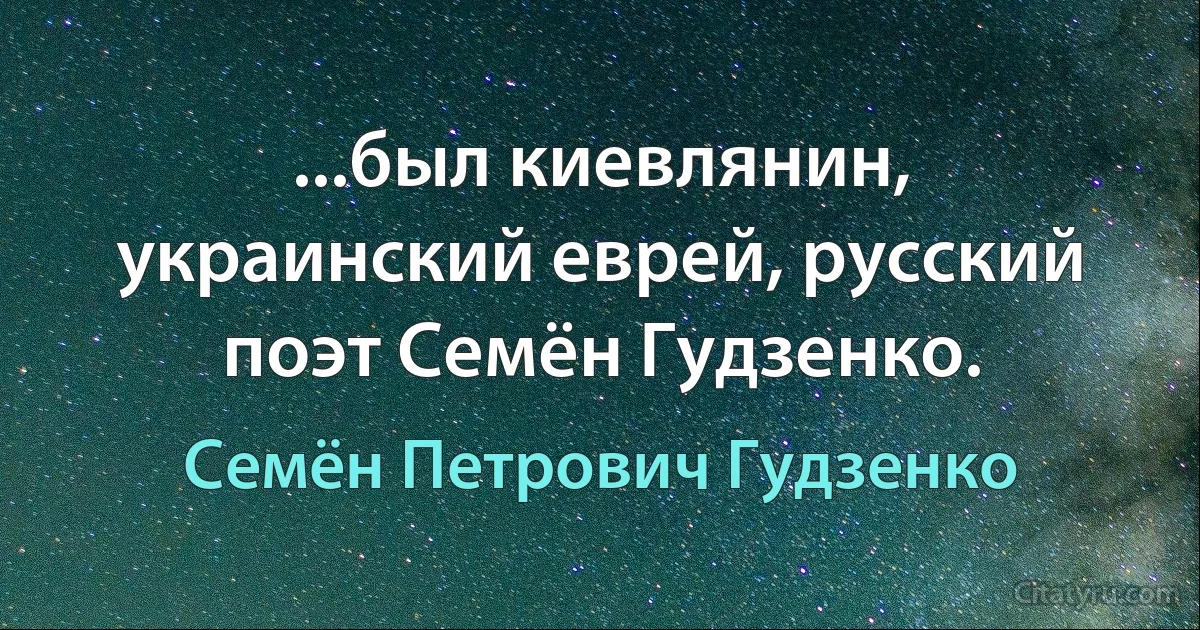 ...был киевлянин, украинский еврей, русский поэт Семён Гудзенко. (Семён Петрович Гудзенко)