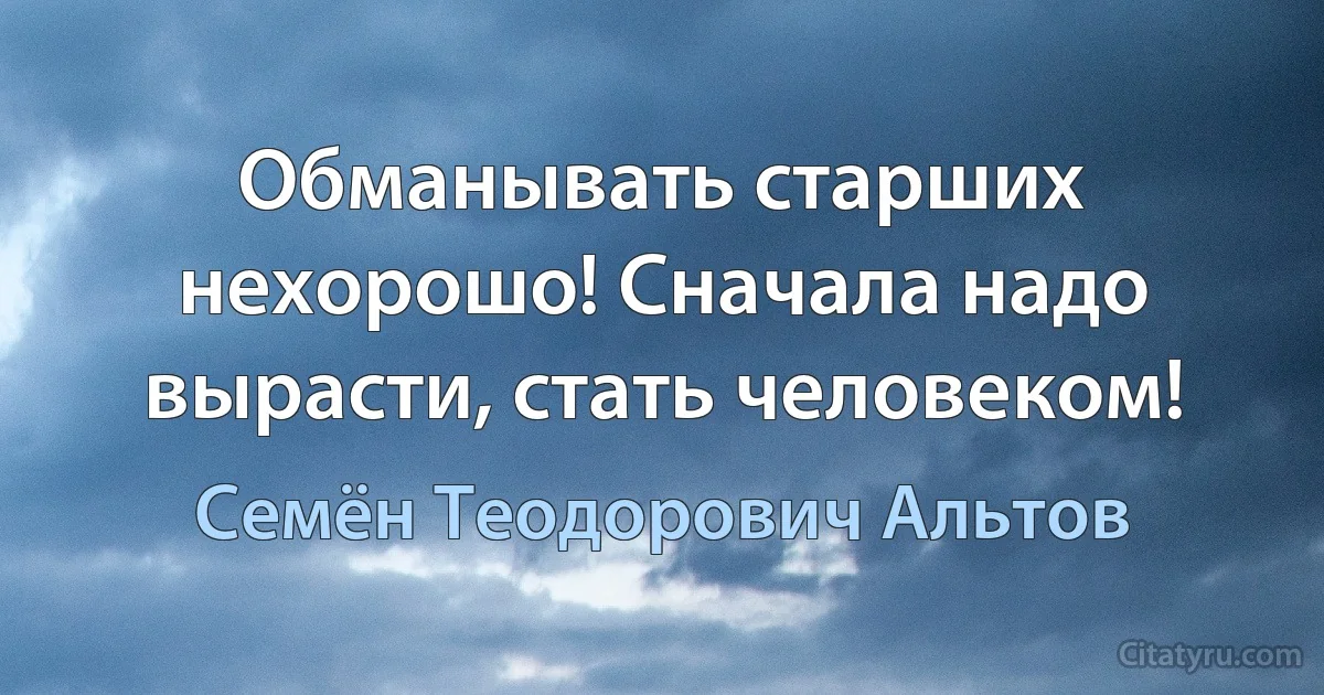 Обманывать старших нехорошо! Сначала надо вырасти, стать человеком! (Семён Теодорович Альтов)