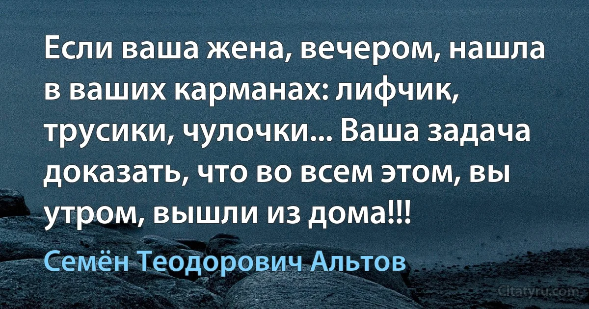 Если ваша жена, вечером, нашла в ваших карманах: лифчик, трусики, чулочки... Ваша задача доказать, что во всем этом, вы утром, вышли из дома!!! (Семён Теодорович Альтов)