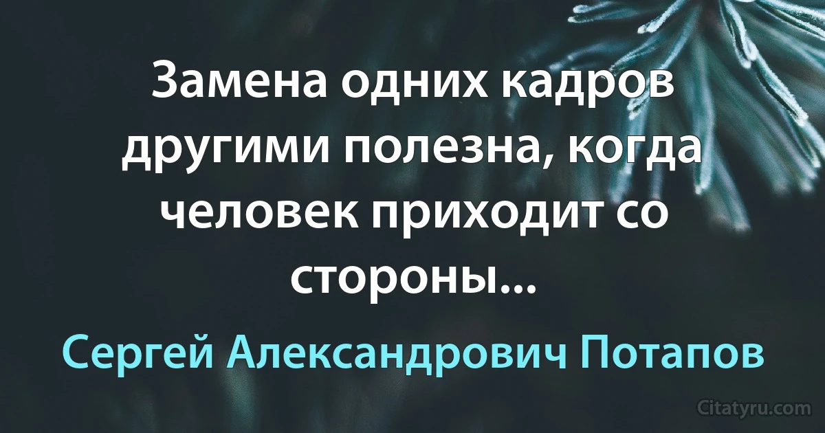 Замена одних кадров другими полезна, когда человек приходит со стороны... (Сергей Александрович Потапов)