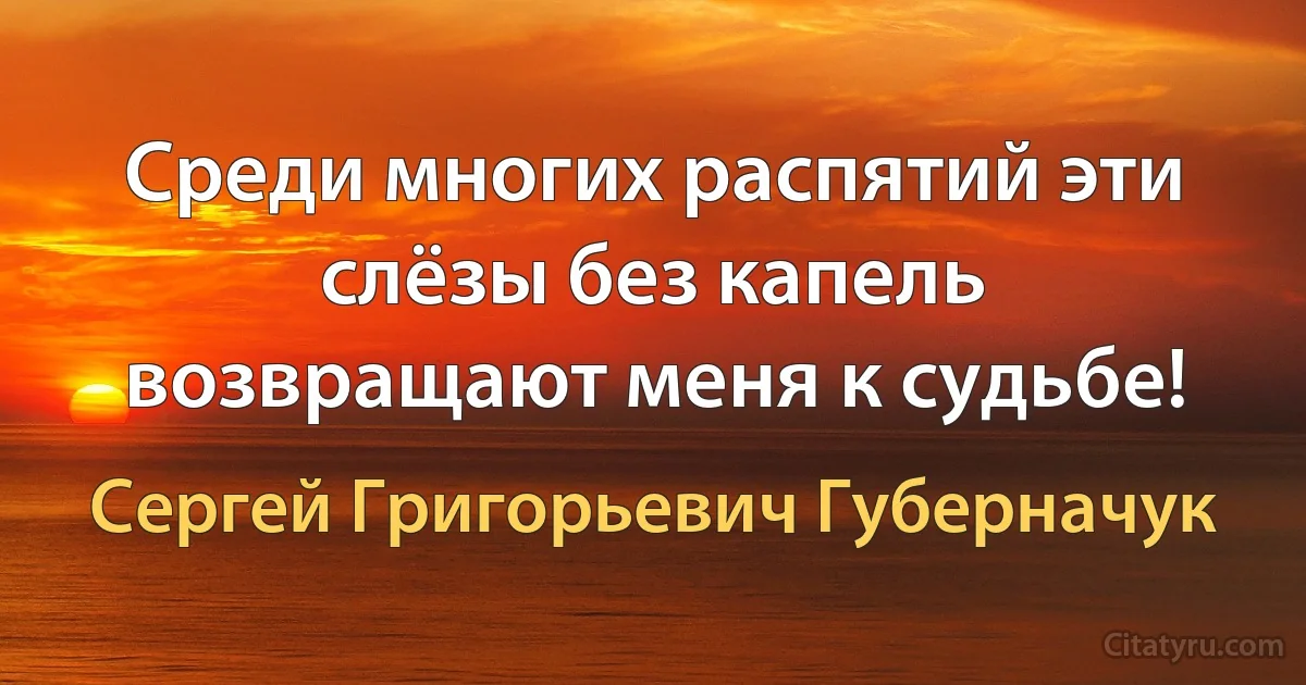 Среди многих распятий эти слёзы без капель возвращают меня к судьбе! (Сергей Григорьевич Губерначук)