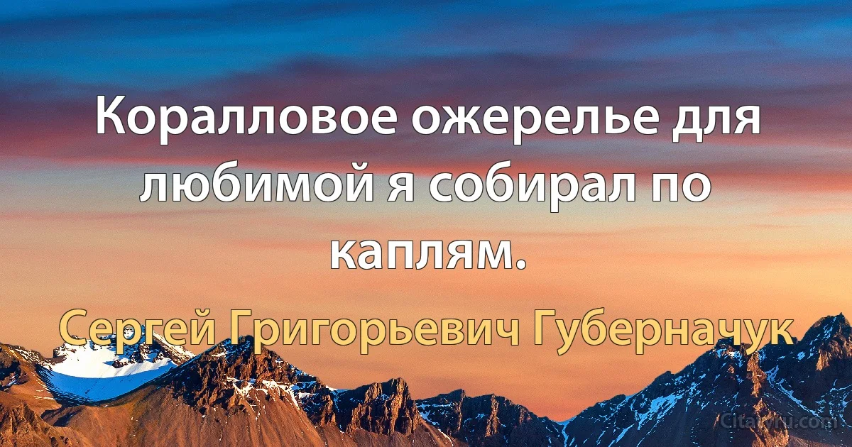 Коралловое ожерелье для любимой я собирал по каплям. (Сергей Григорьевич Губерначук)