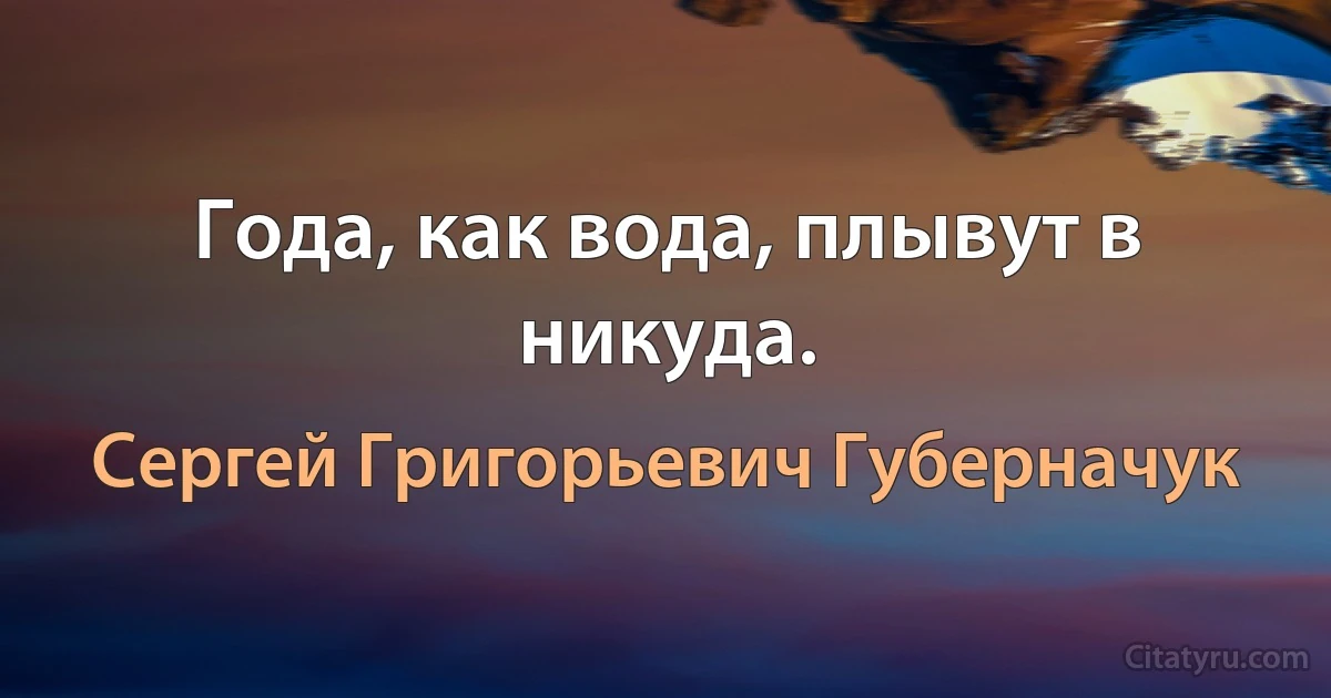 Года, как вода, плывут в никуда. (Сергей Григорьевич Губерначук)