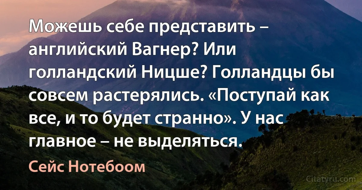 Можешь себе представить – английский Вагнер? Или голландский Ницше? Голландцы бы совсем растерялись. «Поступай как все, и то будет странно». У нас главное – не выделяться. (Сейс Нотебоом)