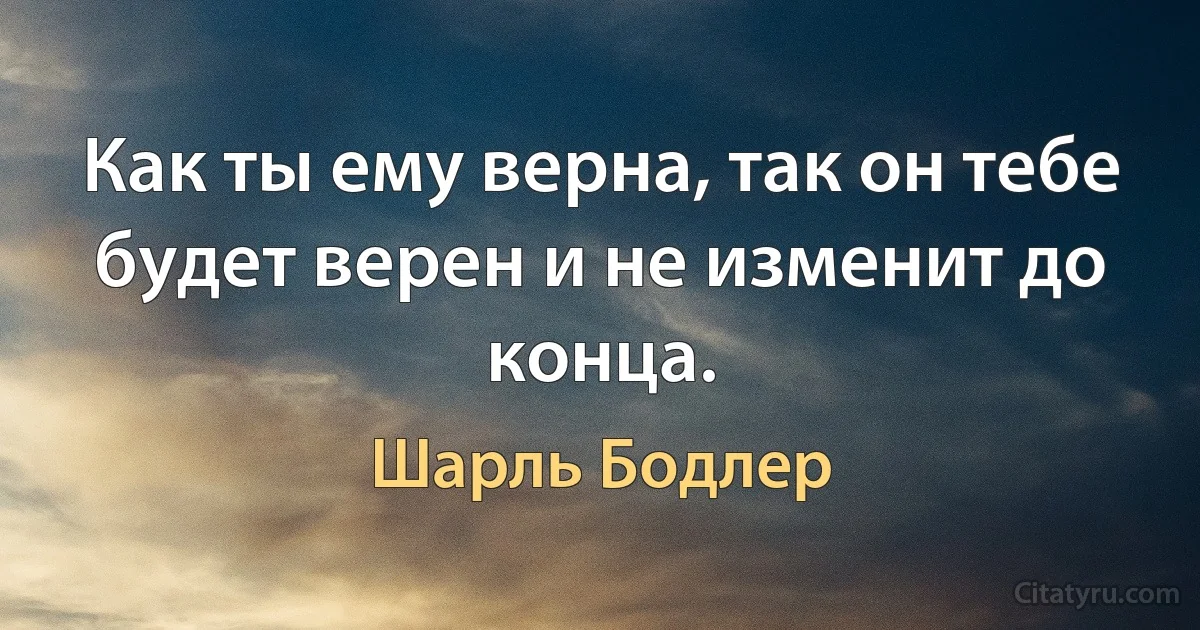 Как ты ему верна, так он тебе будет верен и не изменит до конца. (Шарль Бодлер)