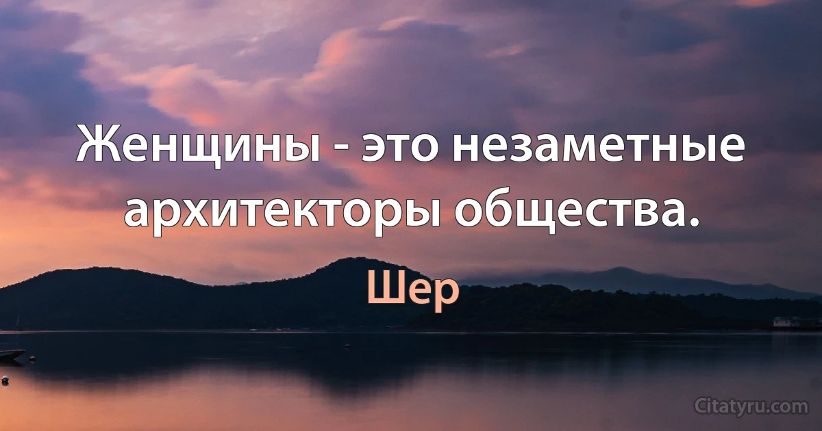 Женщины - это незаметные архитекторы общества. (Шер)