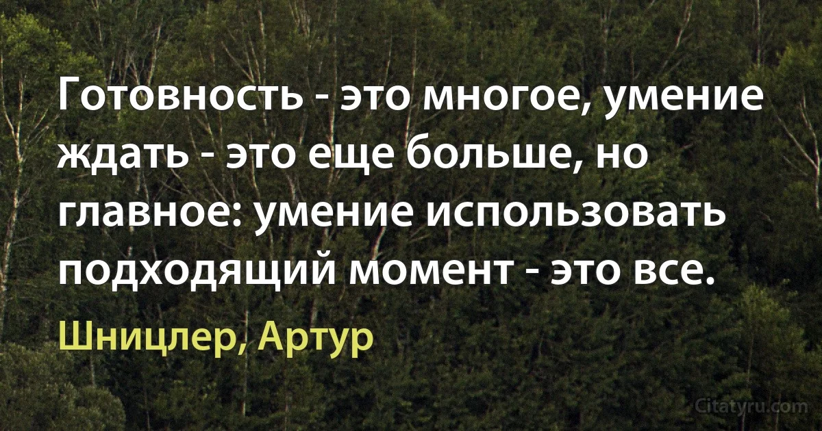 Готовность - это многое, умение ждать - это еще больше, но главное: умение использовать подходящий момент - это все. (Шницлер, Артур)