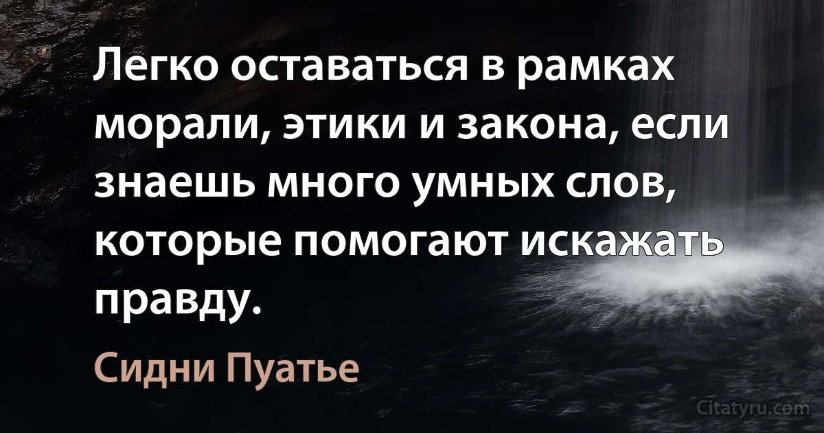 Легко оставаться в рамках морали, этики и закона, если знаешь много умных слов, которые помогают искажать правду. (Сидни Пуатье)