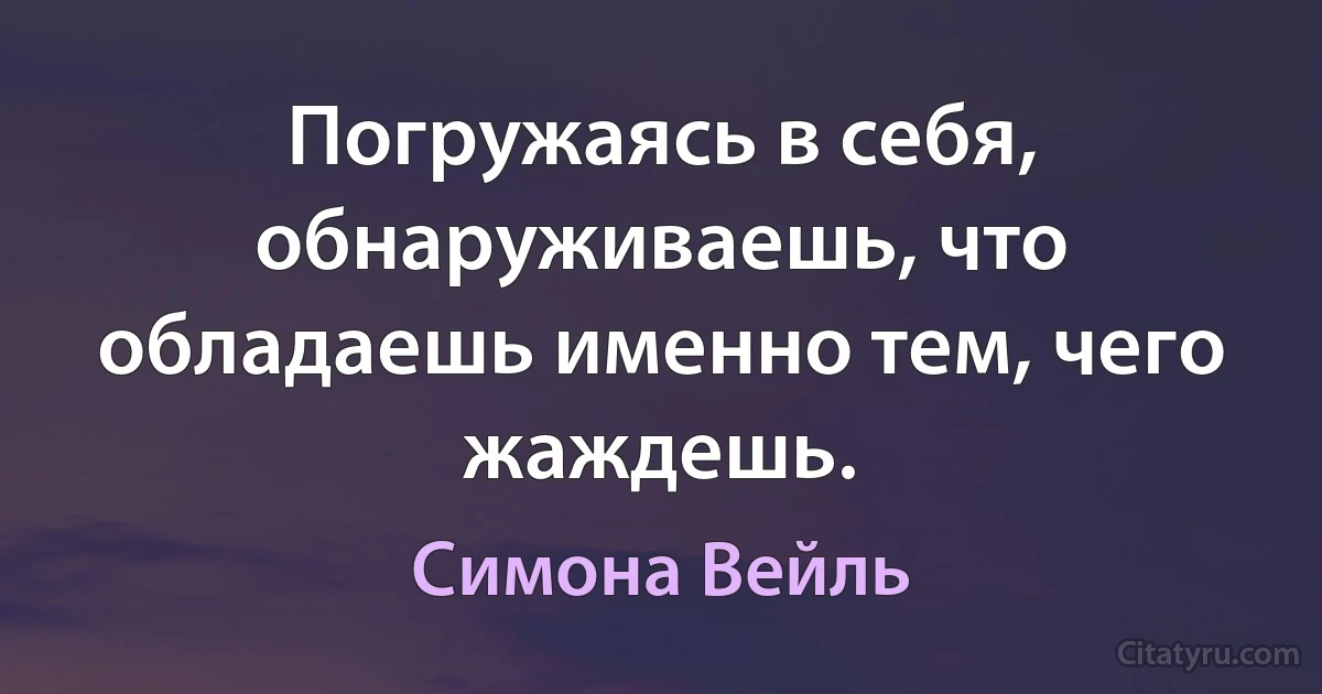 Погружаясь в себя, обнаруживаешь, что обладаешь именно тем, чего жаждешь. (Симона Вейль)