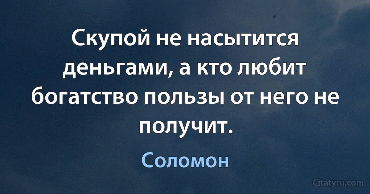 Скупой не насытится деньгами, а кто любит богатство пользы от него не получит. (Соломон)