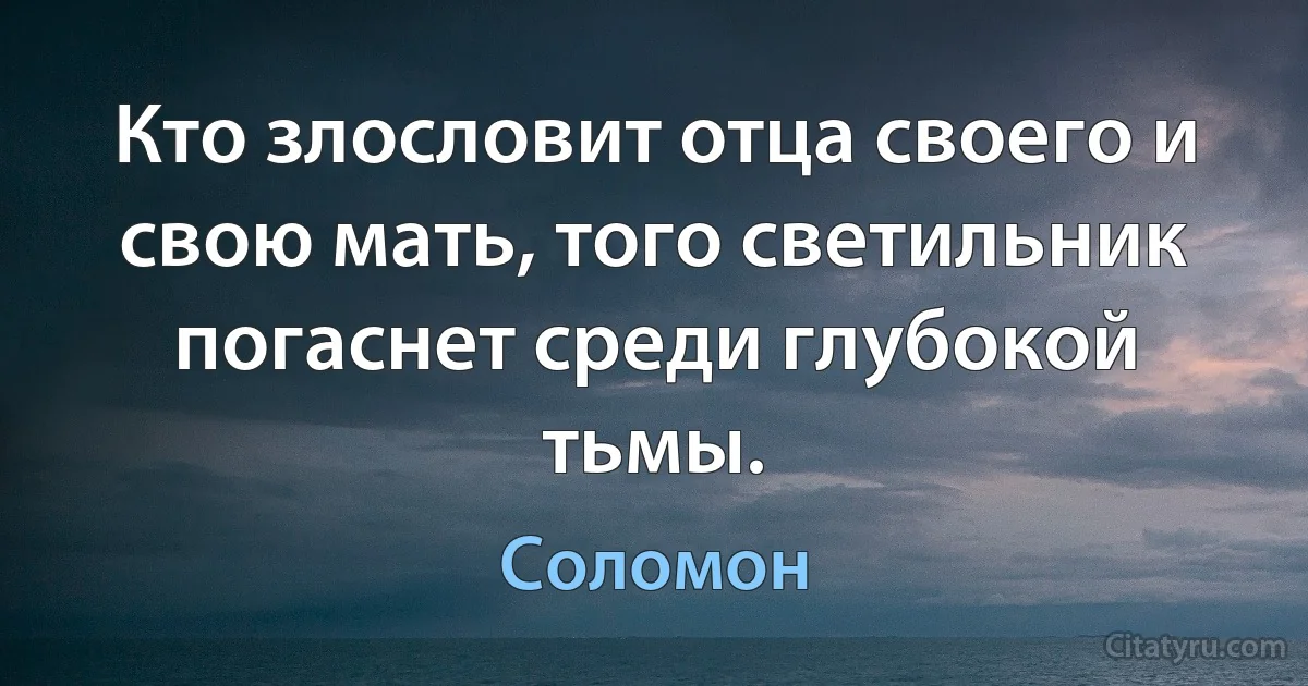 Кто злословит отца своего и свою мать, того светильник погаснет среди глубокой тьмы. (Соломон)