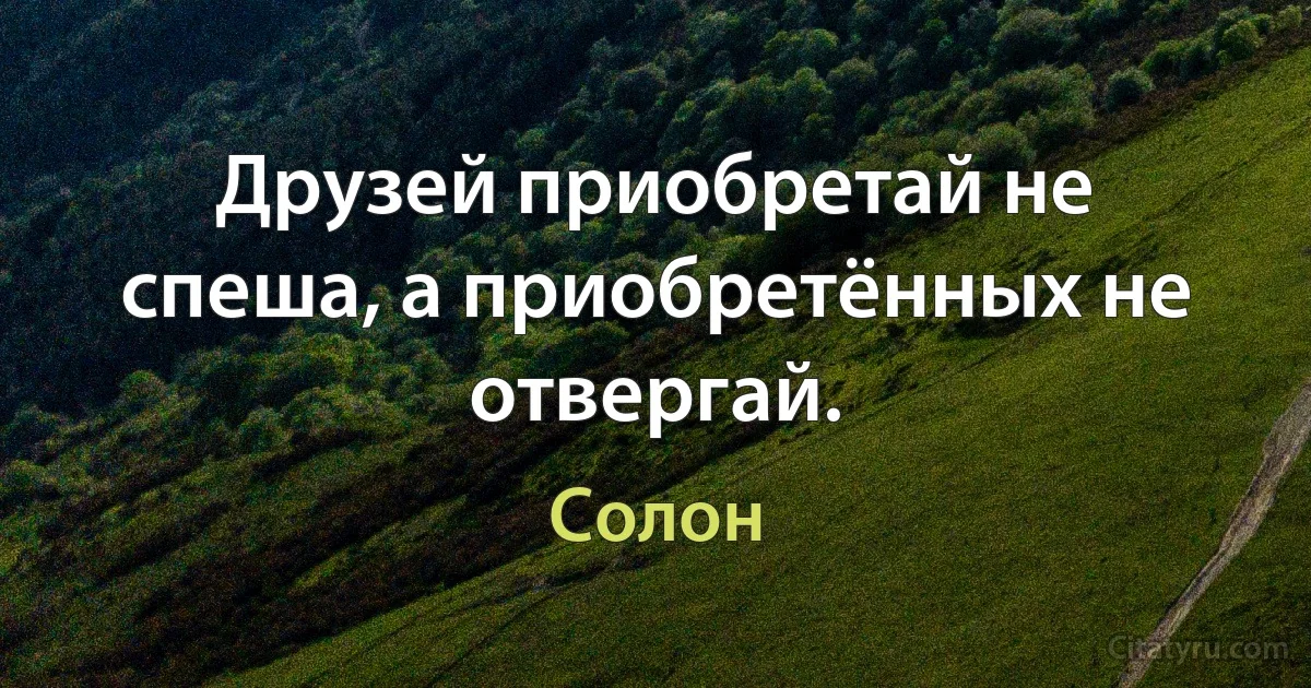 Друзей приобретай не спеша, а приобретённых не отвергай. (Солон)