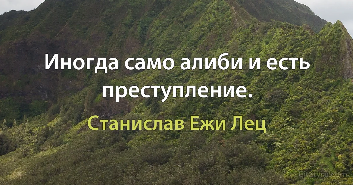 Иногда само алиби и есть преступление. (Станислав Ежи Лец)