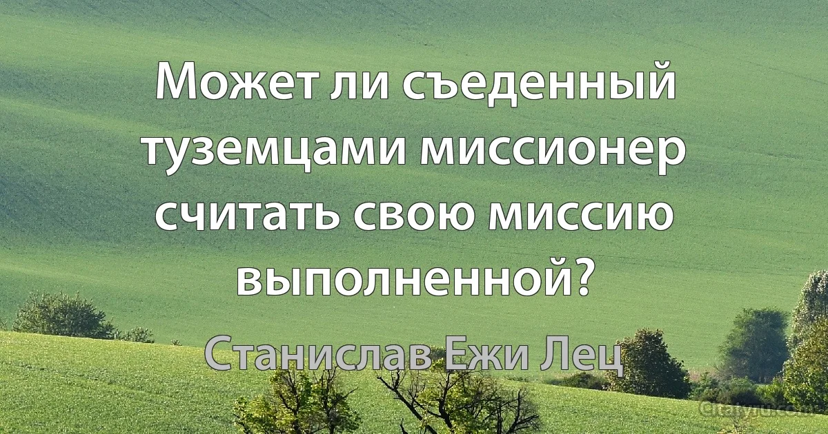 Может ли съеденный туземцами миссионер считать свою миссию выполненной? (Станислав Ежи Лец)