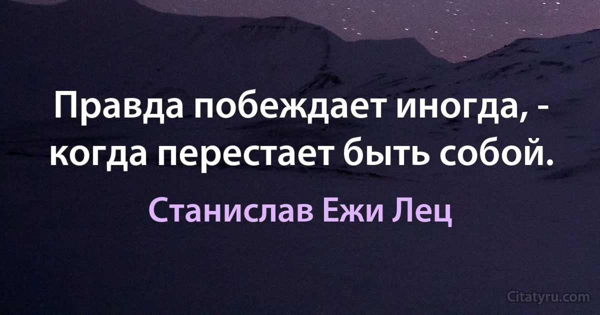 Правда побеждает иногда, - когда перестает быть собой. (Станислав Ежи Лец)