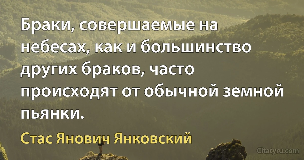 Браки, совершаемые на небесах, как и большинство других браков, часто происходят от обычной земной пьянки. (Стас Янович Янковский)